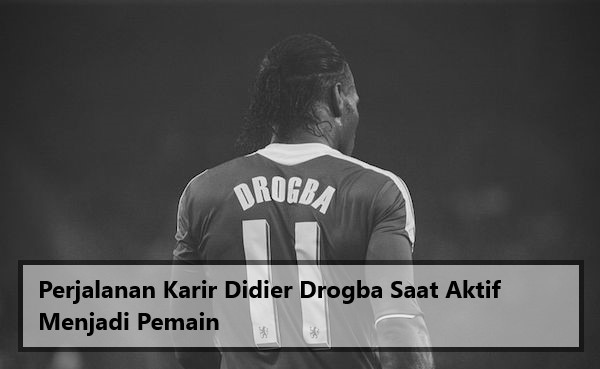 Perjalanan Karir Didier Drogba Saat Aktif Menjadi Pemain